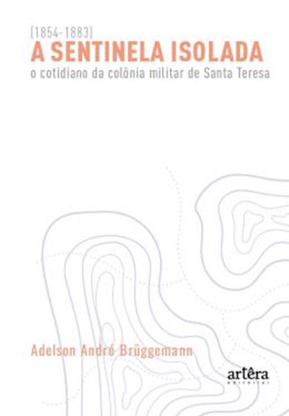 Picture of A SENTINELA ISOLADA - O COTIDIANO DA COLONIA MILITAR DE SANTA TERESA (1854-1883)